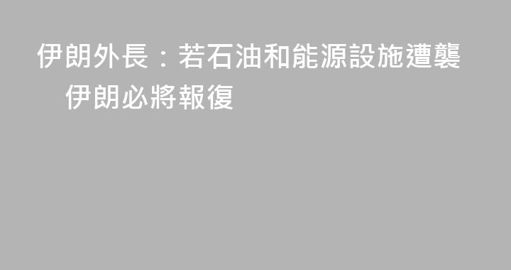 伊朗外長：若石油和能源設施遭襲　伊朗必將報復