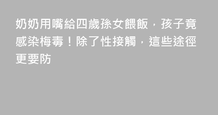 奶奶用嘴給四歲孫女餵飯，孩子竟感染梅毒！除了性接觸，這些途徑更要防