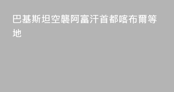 巴基斯坦空襲阿富汗首都喀布爾等地