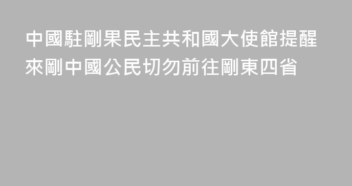 中國駐剛果民主共和國大使館提醒來剛中國公民切勿前往剛東四省