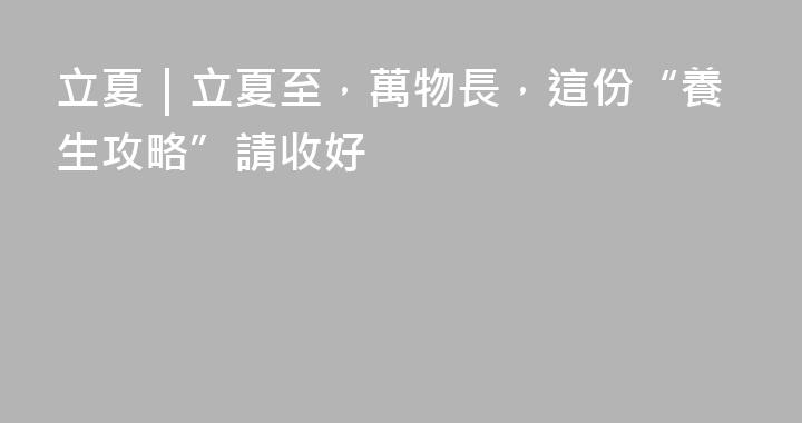 立夏｜立夏至，萬物長，這份“養生攻略”請收好