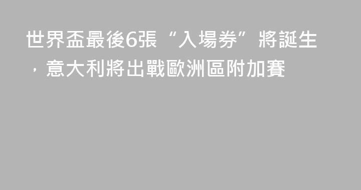 世界盃最後6張“入場券”將誕生，意大利將出戰歐洲區附加賽