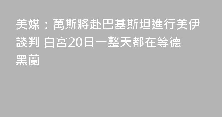 美媒：萬斯將赴巴基斯坦進行美伊談判 白宮20日一整天都在等德黑蘭