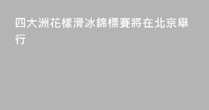 四大洲花樣滑冰錦標賽將在北京舉行