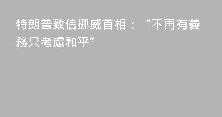 特朗普致信挪威首相：“不再有義務只考慮和平”