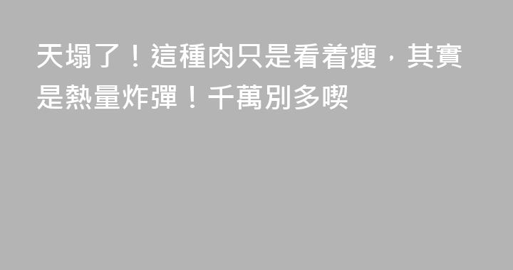 天塌了！這種肉只是看着瘦，其實是熱量炸彈！千萬別多喫