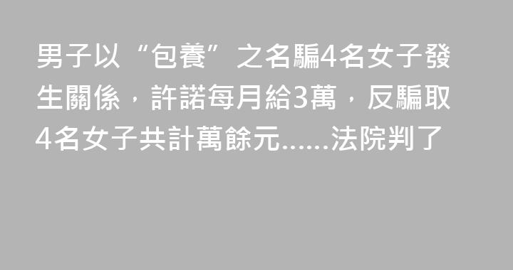 男子以“包養”之名騙4名女子發生關係，許諾每月給3萬，反騙取4名女子共計萬餘元……法院判了