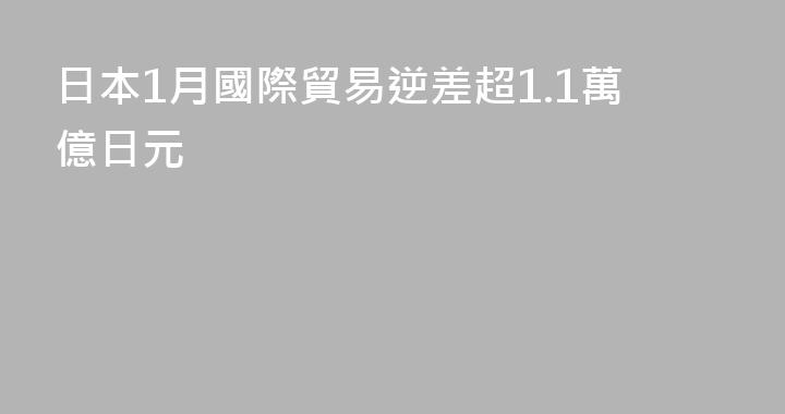 日本1月國際貿易逆差超1.1萬億日元