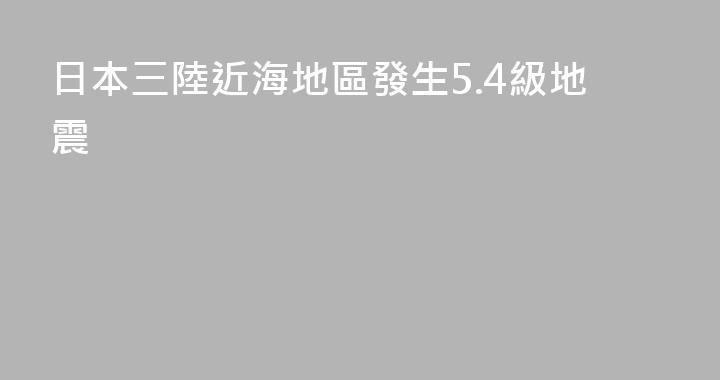 日本三陸近海地區發生5.4級地震