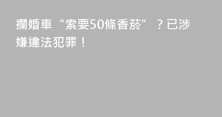 攔婚車“索要50條香菸”？已涉嫌違法犯罪！