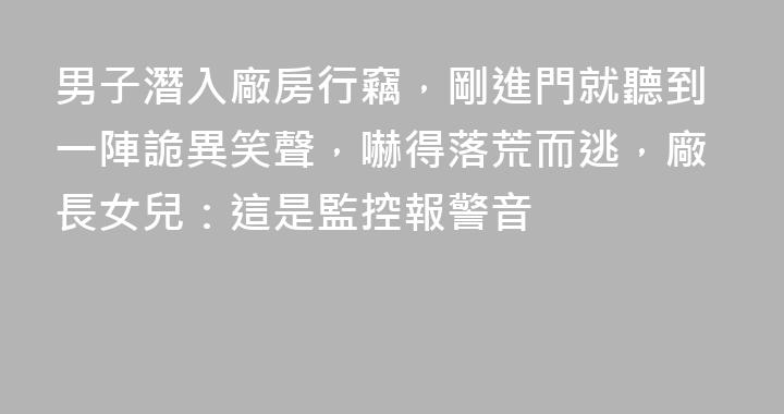 男子潛入廠房行竊，剛進門就聽到一陣詭異笑聲，嚇得落荒而逃，廠長女兒：這是監控報警音