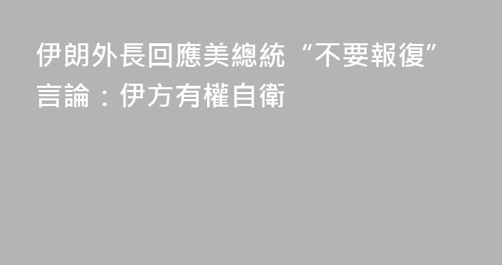 伊朗外長回應美總統“不要報復”言論：伊方有權自衛