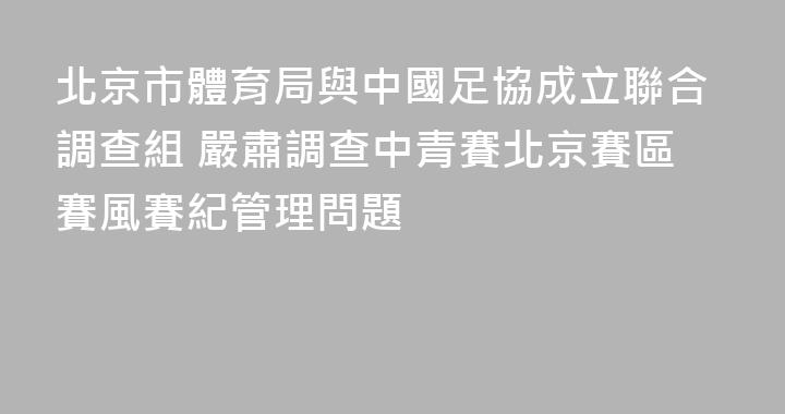 北京市體育局與中國足協成立聯合調查組 嚴肅調查中青賽北京賽區賽風賽紀管理問題