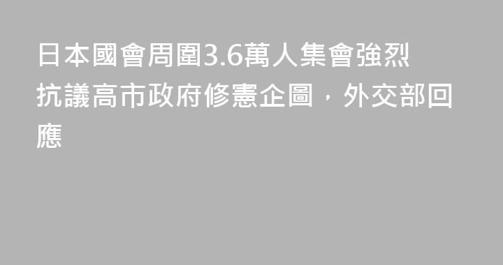 日本國會周圍3.6萬人集會強烈抗議高市政府修憲企圖，外交部回應