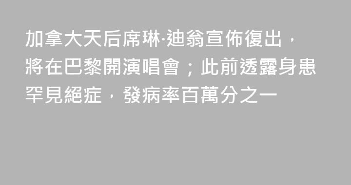 加拿大天后席琳·迪翁宣佈復出，將在巴黎開演唱會；此前透露身患罕見絕症，發病率百萬分之一