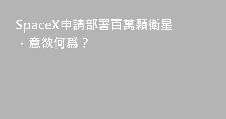 SpaceX申請部署百萬顆衛星，意欲何爲？