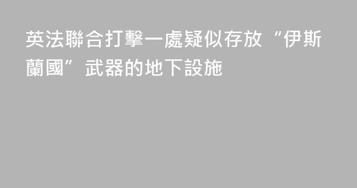 英法聯合打擊一處疑似存放“伊斯蘭國”武器的地下設施