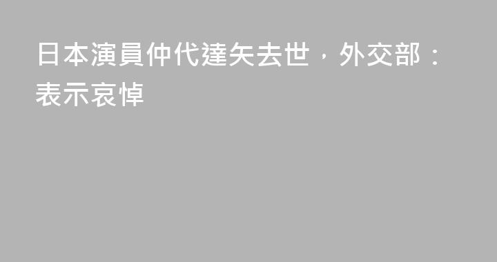 日本演員仲代達矢去世，外交部：表示哀悼