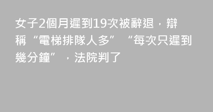 女子2個月遲到19次被辭退，辯稱“電梯排隊人多”“每次只遲到幾分鐘”，法院判了