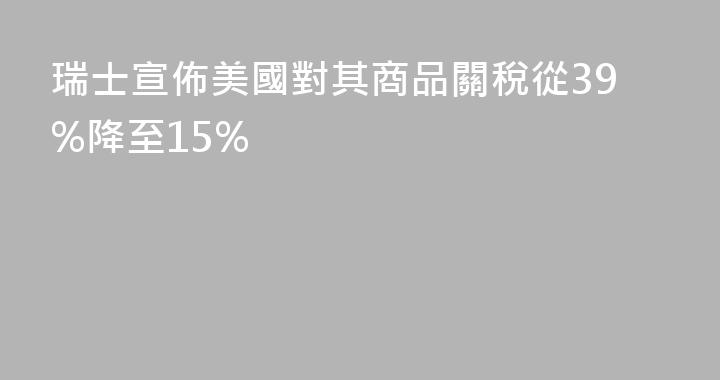 瑞士宣佈美國對其商品關稅從39%降至15%