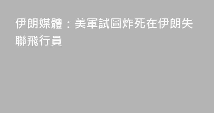 伊朗媒體：美軍試圖炸死在伊朗失聯飛行員