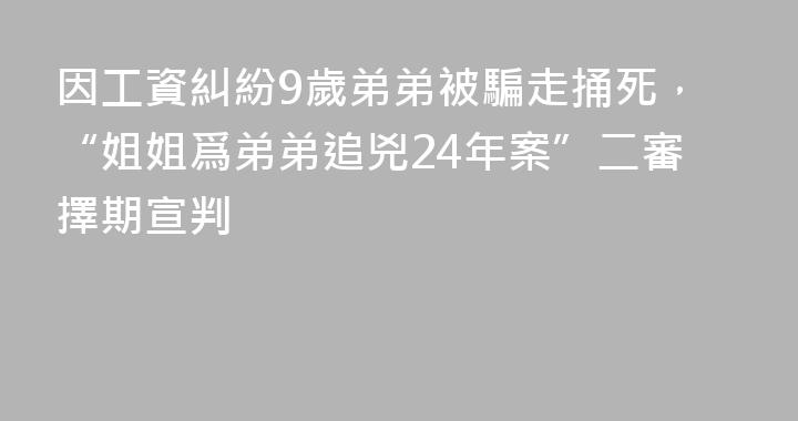 因工資糾紛9歲弟弟被騙走捅死，“姐姐爲弟弟追兇24年案”二審擇期宣判