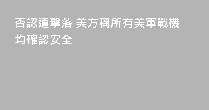 否認遭擊落 美方稱所有美軍戰機均確認安全