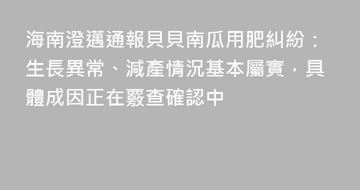 海南澄邁通報貝貝南瓜用肥糾紛：生長異常、減產情況基本屬實，具體成因正在覈查確認中
