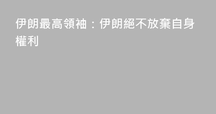 伊朗最高領袖：伊朗絕不放棄自身權利