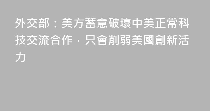 外交部：美方蓄意破壞中美正常科技交流合作，只會削弱美國創新活力