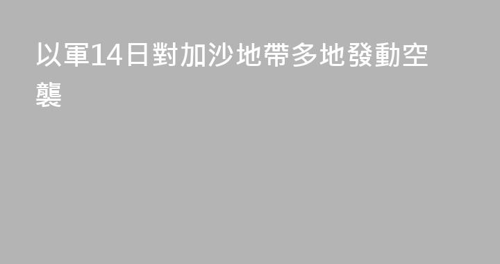 以軍14日對加沙地帶多地發動空襲
