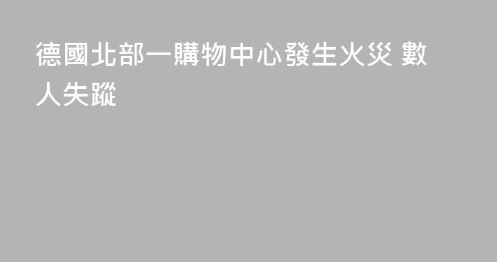 德國北部一購物中心發生火災 數人失蹤