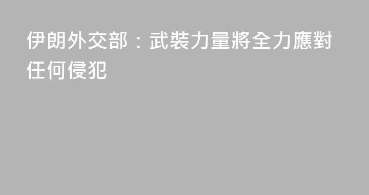 伊朗外交部：武裝力量將全力應對任何侵犯