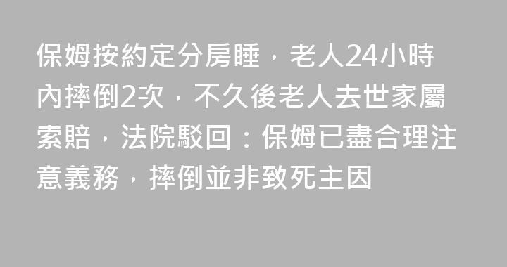 保姆按約定分房睡，老人24小時內摔倒2次，不久後老人去世家屬索賠，法院駁回：保姆已盡合理注意義務，摔倒並非致死主因