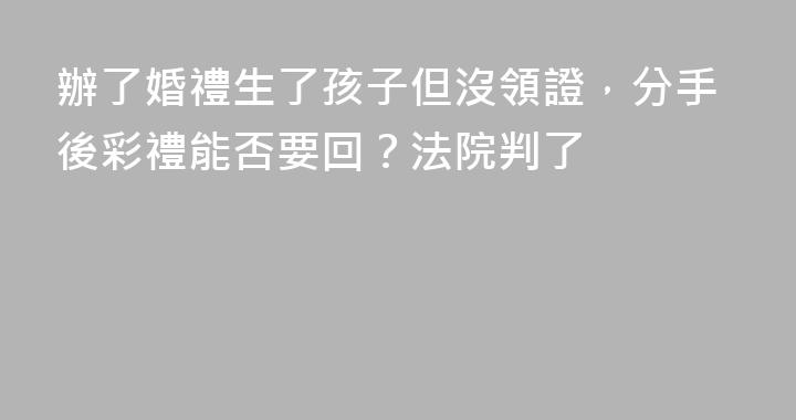 辦了婚禮生了孩子但沒領證，分手後彩禮能否要回？法院判了