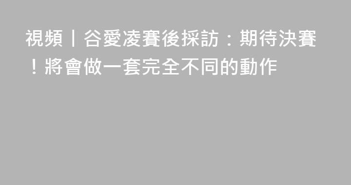 視頻丨谷愛凌賽後採訪：期待決賽！將會做一套完全不同的動作