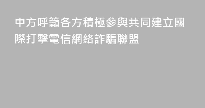 中方呼籲各方積極參與共同建立國際打擊電信網絡詐騙聯盟