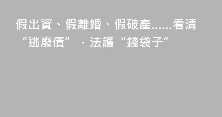 假出資、假離婚、假破產……看清“逃廢債”，法護“錢袋子”