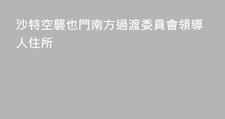 沙特空襲也門南方過渡委員會領導人住所