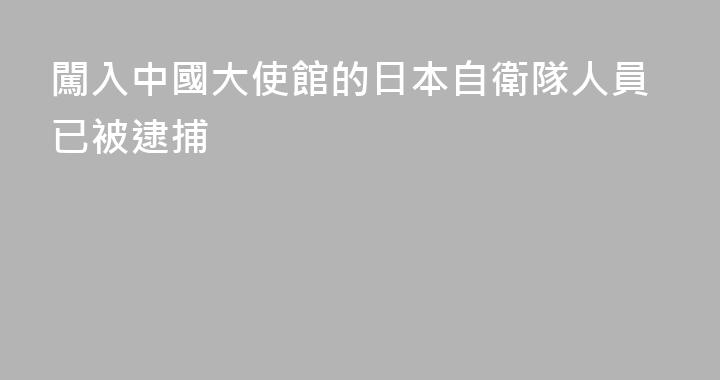 闖入中國大使館的日本自衛隊人員已被逮捕