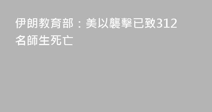 伊朗教育部：美以襲擊已致312名師生死亡