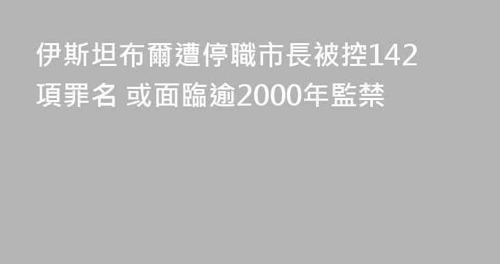 伊斯坦布爾遭停職市長被控142項罪名 或面臨逾2000年監禁