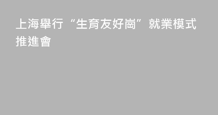 上海舉行“生育友好崗”就業模式推進會