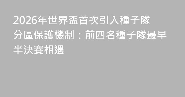 2026年世界盃首次引入種子隊分區保護機制：前四名種子隊最早半決賽相遇