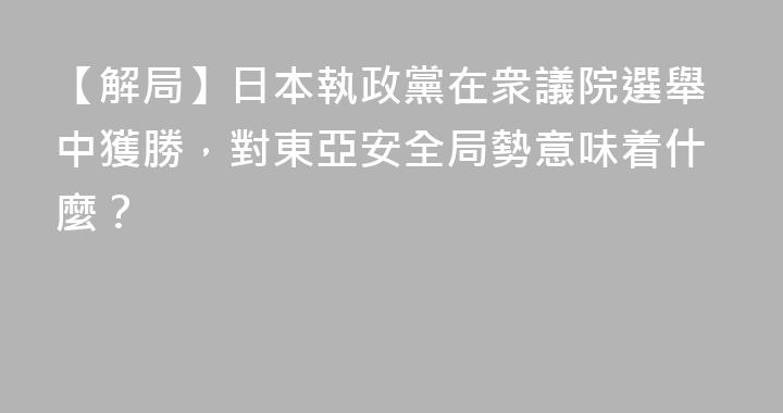 【解局】日本執政黨在衆議院選舉中獲勝，對東亞安全局勢意味着什麼？