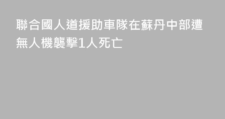 聯合國人道援助車隊在蘇丹中部遭無人機襲擊1人死亡