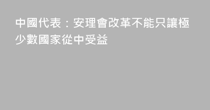 中國代表：安理會改革不能只讓極少數國家從中受益