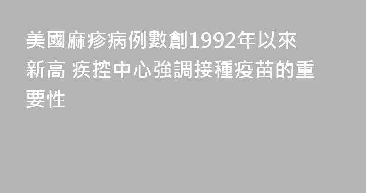 美國麻疹病例數創1992年以來新高 疾控中心強調接種疫苗的重要性