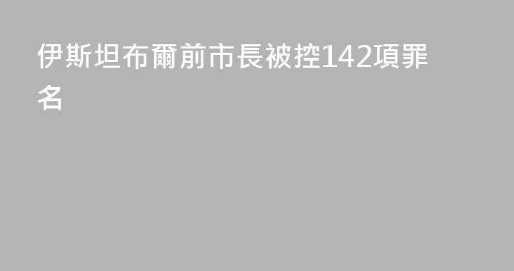 伊斯坦布爾前市長被控142項罪名
