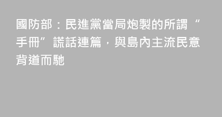 國防部：民進黨當局炮製的所謂“手冊”謊話連篇，與島內主流民意背道而馳